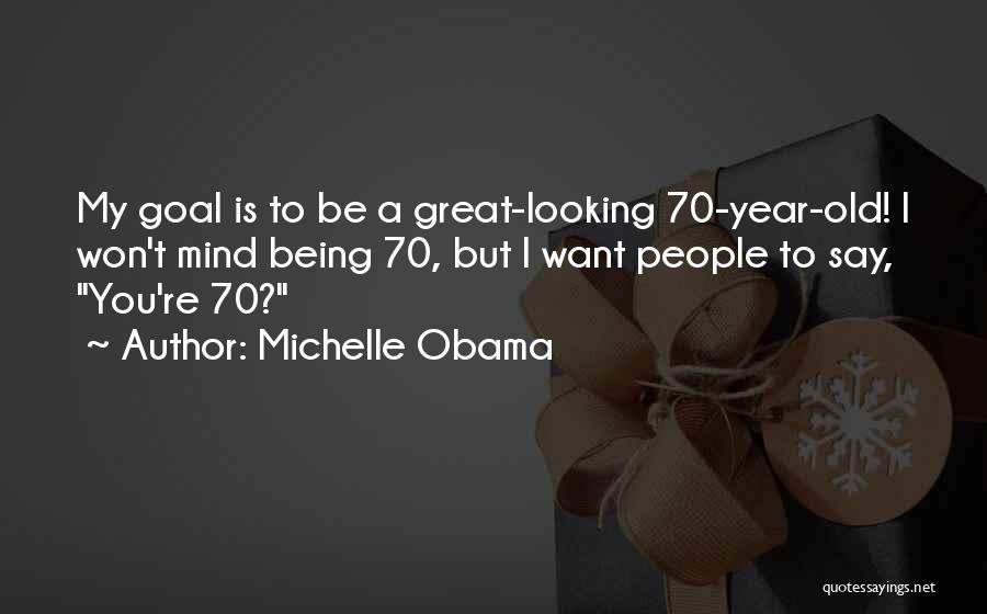 Michelle Obama Quotes: My Goal Is To Be A Great-looking 70-year-old! I Won't Mind Being 70, But I Want People To Say, You're