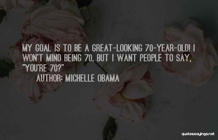 Michelle Obama Quotes: My Goal Is To Be A Great-looking 70-year-old! I Won't Mind Being 70, But I Want People To Say, You're