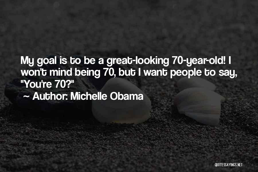 Michelle Obama Quotes: My Goal Is To Be A Great-looking 70-year-old! I Won't Mind Being 70, But I Want People To Say, You're