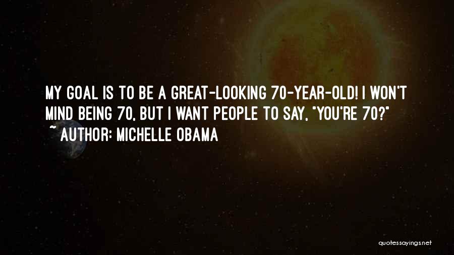 Michelle Obama Quotes: My Goal Is To Be A Great-looking 70-year-old! I Won't Mind Being 70, But I Want People To Say, You're