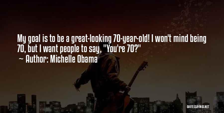 Michelle Obama Quotes: My Goal Is To Be A Great-looking 70-year-old! I Won't Mind Being 70, But I Want People To Say, You're