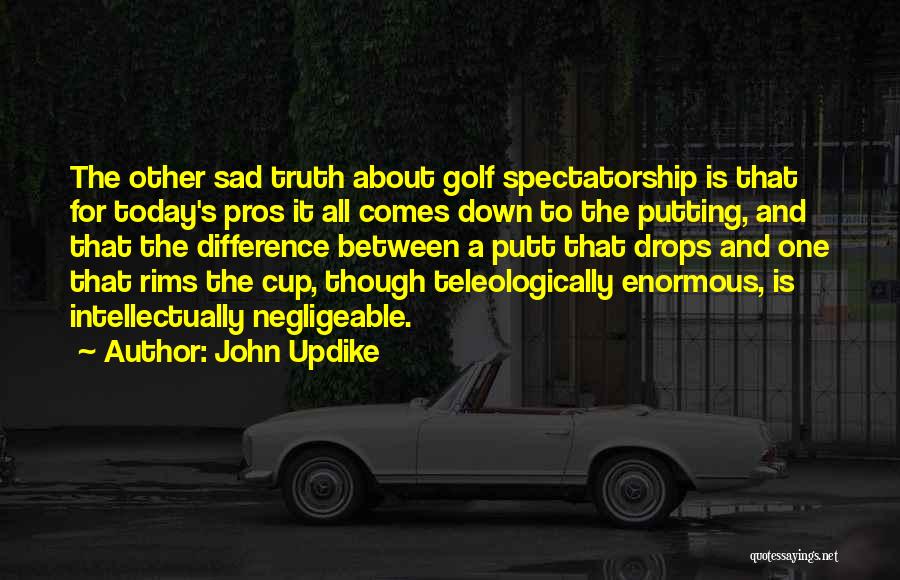 John Updike Quotes: The Other Sad Truth About Golf Spectatorship Is That For Today's Pros It All Comes Down To The Putting, And