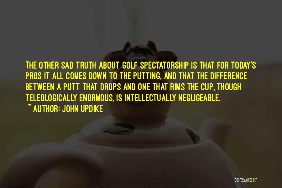 John Updike Quotes: The Other Sad Truth About Golf Spectatorship Is That For Today's Pros It All Comes Down To The Putting, And