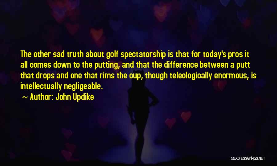John Updike Quotes: The Other Sad Truth About Golf Spectatorship Is That For Today's Pros It All Comes Down To The Putting, And