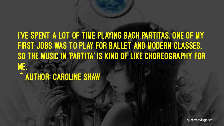 Caroline Shaw Quotes: I've Spent A Lot Of Time Playing Bach Partitas. One Of My First Jobs Was To Play For Ballet And