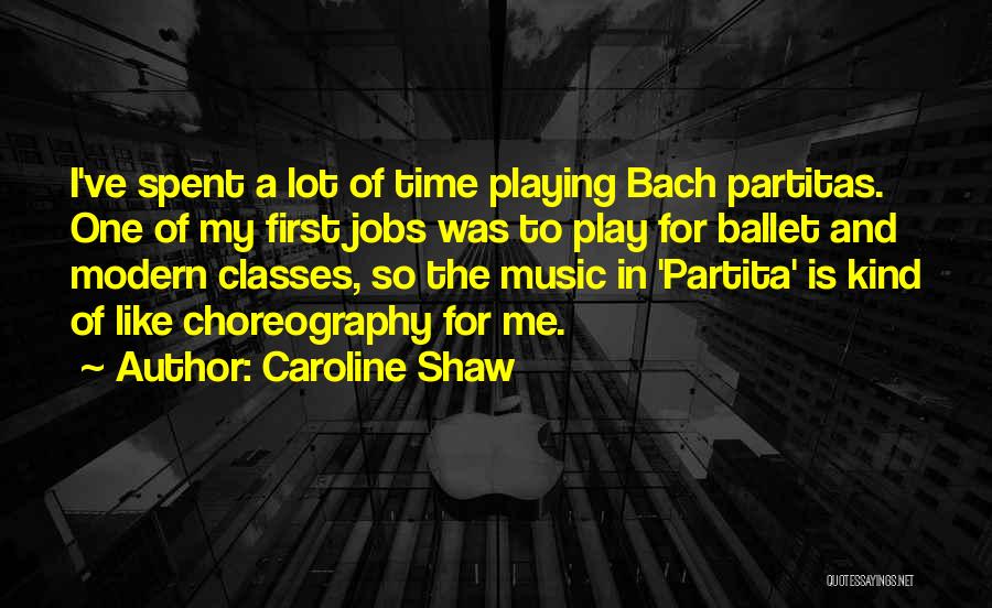Caroline Shaw Quotes: I've Spent A Lot Of Time Playing Bach Partitas. One Of My First Jobs Was To Play For Ballet And