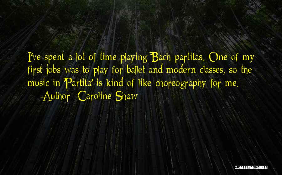 Caroline Shaw Quotes: I've Spent A Lot Of Time Playing Bach Partitas. One Of My First Jobs Was To Play For Ballet And