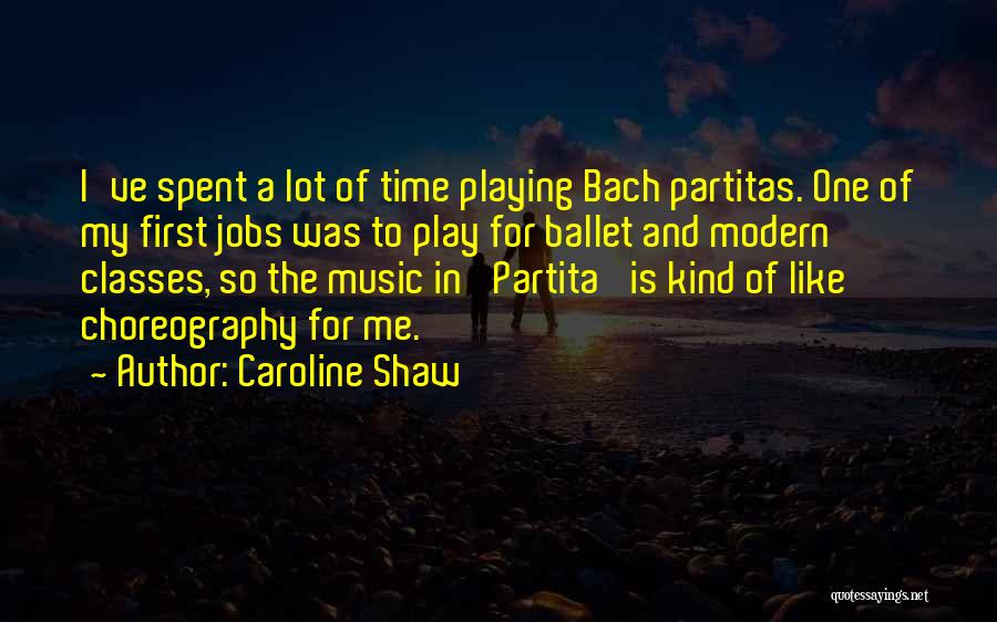 Caroline Shaw Quotes: I've Spent A Lot Of Time Playing Bach Partitas. One Of My First Jobs Was To Play For Ballet And