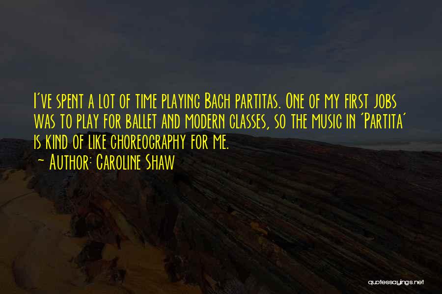 Caroline Shaw Quotes: I've Spent A Lot Of Time Playing Bach Partitas. One Of My First Jobs Was To Play For Ballet And