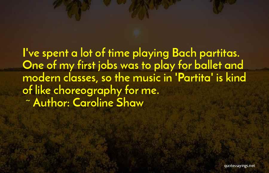 Caroline Shaw Quotes: I've Spent A Lot Of Time Playing Bach Partitas. One Of My First Jobs Was To Play For Ballet And