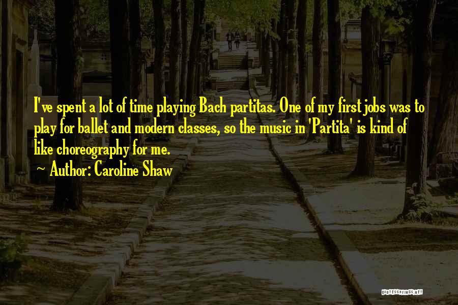 Caroline Shaw Quotes: I've Spent A Lot Of Time Playing Bach Partitas. One Of My First Jobs Was To Play For Ballet And