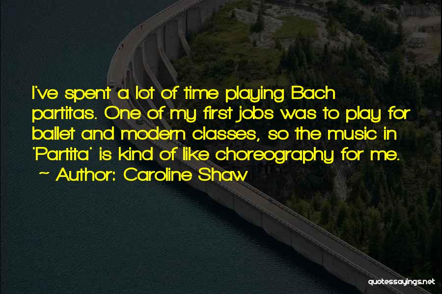 Caroline Shaw Quotes: I've Spent A Lot Of Time Playing Bach Partitas. One Of My First Jobs Was To Play For Ballet And