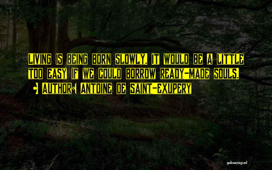 Antoine De Saint-Exupery Quotes: Living Is Being Born Slowly. It Would Be A Little Too Easy If We Could Borrow Ready-made Souls.