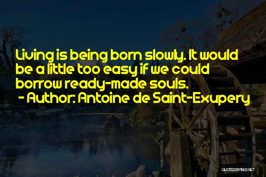 Antoine De Saint-Exupery Quotes: Living Is Being Born Slowly. It Would Be A Little Too Easy If We Could Borrow Ready-made Souls.