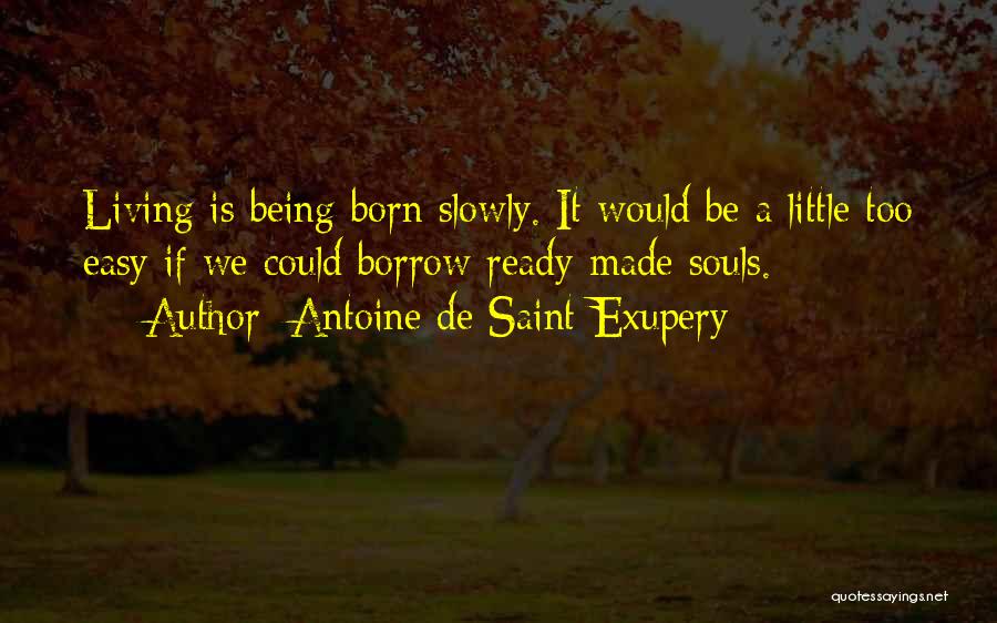 Antoine De Saint-Exupery Quotes: Living Is Being Born Slowly. It Would Be A Little Too Easy If We Could Borrow Ready-made Souls.