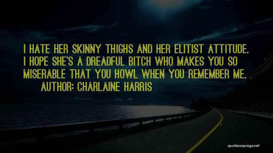 Charlaine Harris Quotes: I Hate Her Skinny Thighs And Her Elitist Attitude. I Hope She's A Dreadful Bitch Who Makes You So Miserable