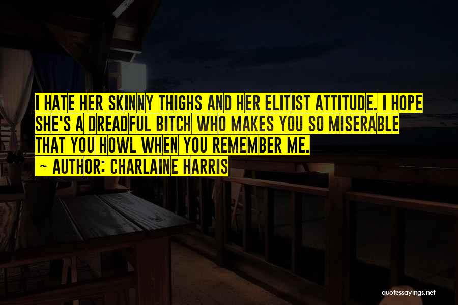 Charlaine Harris Quotes: I Hate Her Skinny Thighs And Her Elitist Attitude. I Hope She's A Dreadful Bitch Who Makes You So Miserable