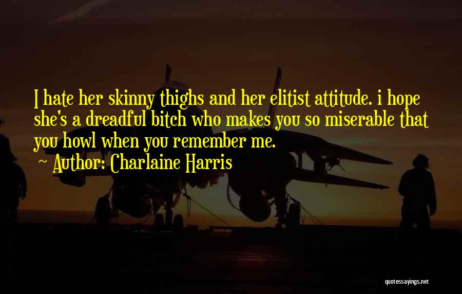 Charlaine Harris Quotes: I Hate Her Skinny Thighs And Her Elitist Attitude. I Hope She's A Dreadful Bitch Who Makes You So Miserable