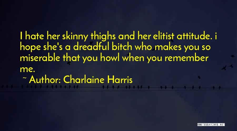 Charlaine Harris Quotes: I Hate Her Skinny Thighs And Her Elitist Attitude. I Hope She's A Dreadful Bitch Who Makes You So Miserable