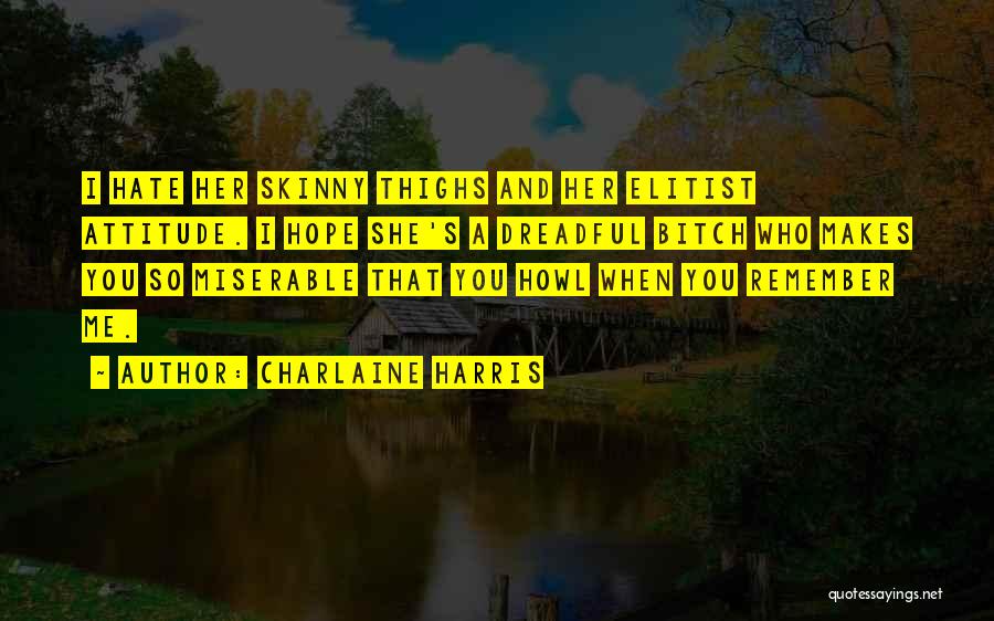 Charlaine Harris Quotes: I Hate Her Skinny Thighs And Her Elitist Attitude. I Hope She's A Dreadful Bitch Who Makes You So Miserable