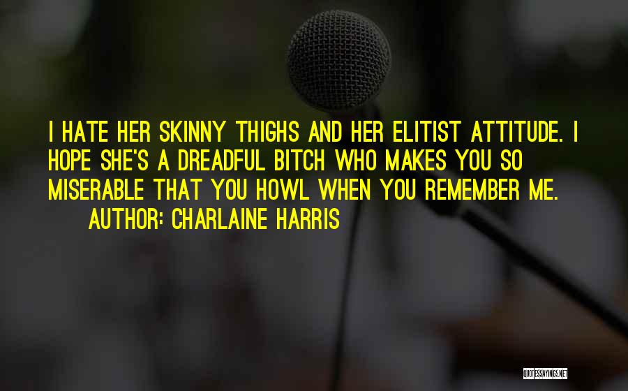 Charlaine Harris Quotes: I Hate Her Skinny Thighs And Her Elitist Attitude. I Hope She's A Dreadful Bitch Who Makes You So Miserable
