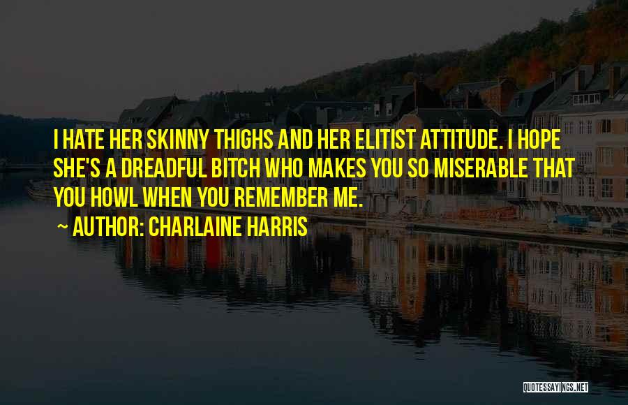 Charlaine Harris Quotes: I Hate Her Skinny Thighs And Her Elitist Attitude. I Hope She's A Dreadful Bitch Who Makes You So Miserable