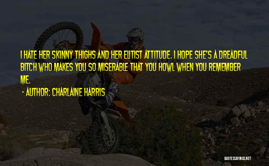 Charlaine Harris Quotes: I Hate Her Skinny Thighs And Her Elitist Attitude. I Hope She's A Dreadful Bitch Who Makes You So Miserable