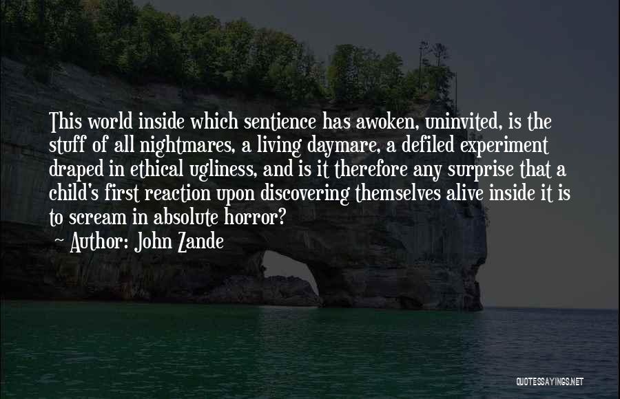 John Zande Quotes: This World Inside Which Sentience Has Awoken, Uninvited, Is The Stuff Of All Nightmares, A Living Daymare, A Defiled Experiment