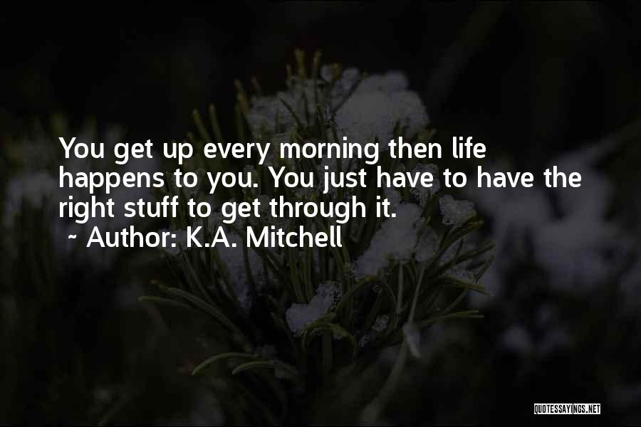 K.A. Mitchell Quotes: You Get Up Every Morning Then Life Happens To You. You Just Have To Have The Right Stuff To Get