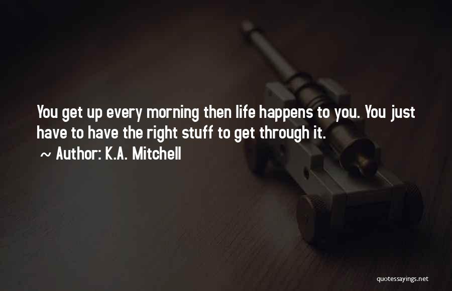 K.A. Mitchell Quotes: You Get Up Every Morning Then Life Happens To You. You Just Have To Have The Right Stuff To Get