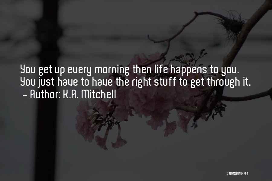 K.A. Mitchell Quotes: You Get Up Every Morning Then Life Happens To You. You Just Have To Have The Right Stuff To Get