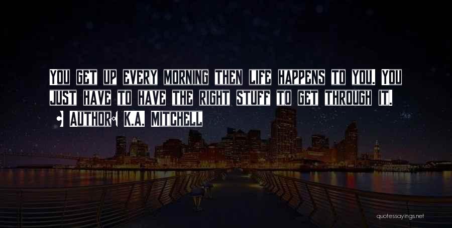 K.A. Mitchell Quotes: You Get Up Every Morning Then Life Happens To You. You Just Have To Have The Right Stuff To Get