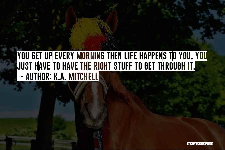 K.A. Mitchell Quotes: You Get Up Every Morning Then Life Happens To You. You Just Have To Have The Right Stuff To Get