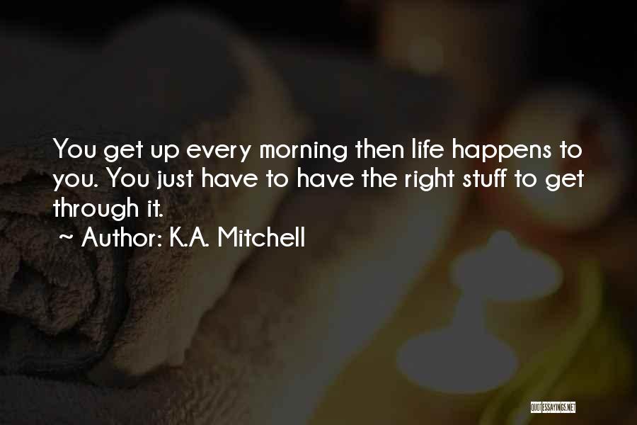 K.A. Mitchell Quotes: You Get Up Every Morning Then Life Happens To You. You Just Have To Have The Right Stuff To Get