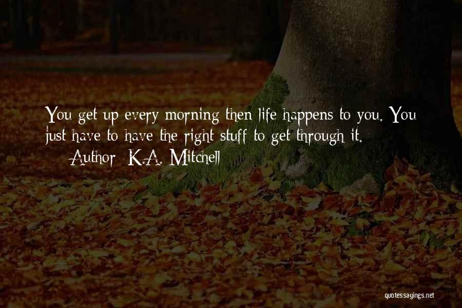 K.A. Mitchell Quotes: You Get Up Every Morning Then Life Happens To You. You Just Have To Have The Right Stuff To Get