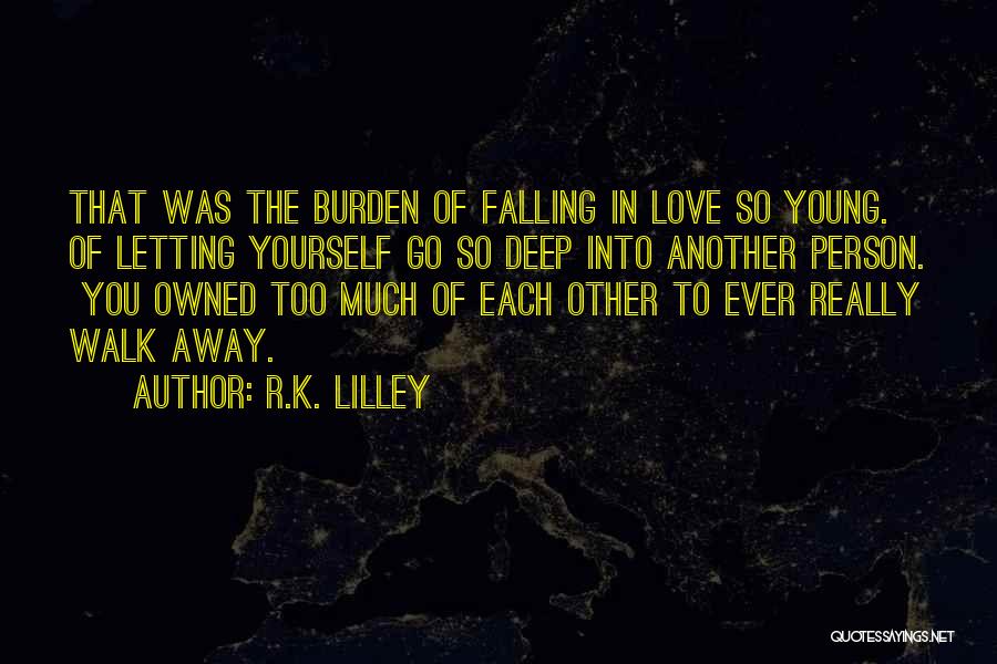 R.K. Lilley Quotes: That Was The Burden Of Falling In Love So Young. Of Letting Yourself Go So Deep Into Another Person. You