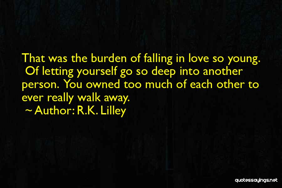 R.K. Lilley Quotes: That Was The Burden Of Falling In Love So Young. Of Letting Yourself Go So Deep Into Another Person. You