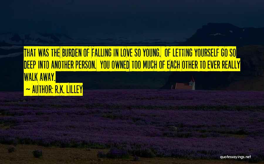 R.K. Lilley Quotes: That Was The Burden Of Falling In Love So Young. Of Letting Yourself Go So Deep Into Another Person. You