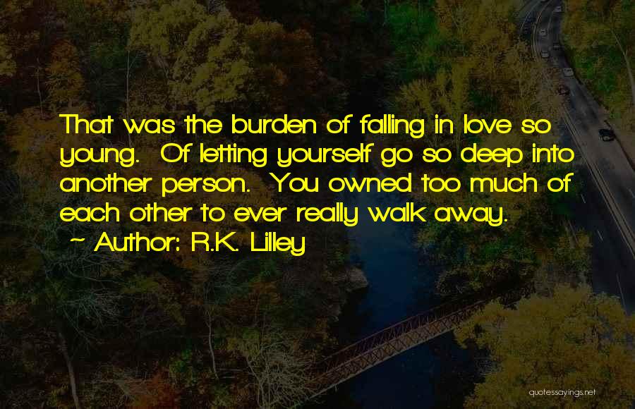 R.K. Lilley Quotes: That Was The Burden Of Falling In Love So Young. Of Letting Yourself Go So Deep Into Another Person. You