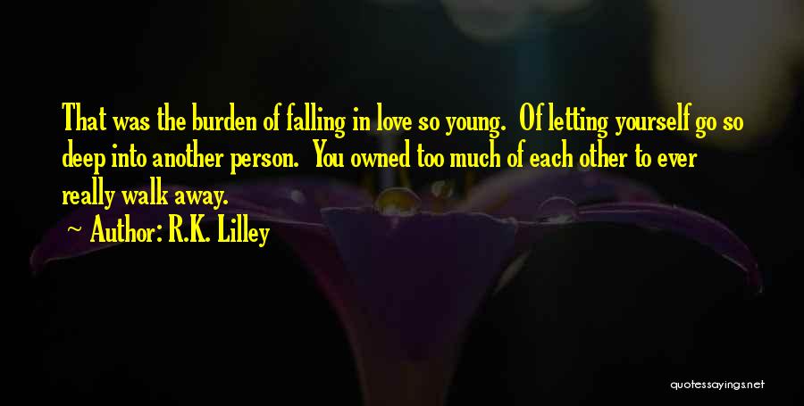 R.K. Lilley Quotes: That Was The Burden Of Falling In Love So Young. Of Letting Yourself Go So Deep Into Another Person. You