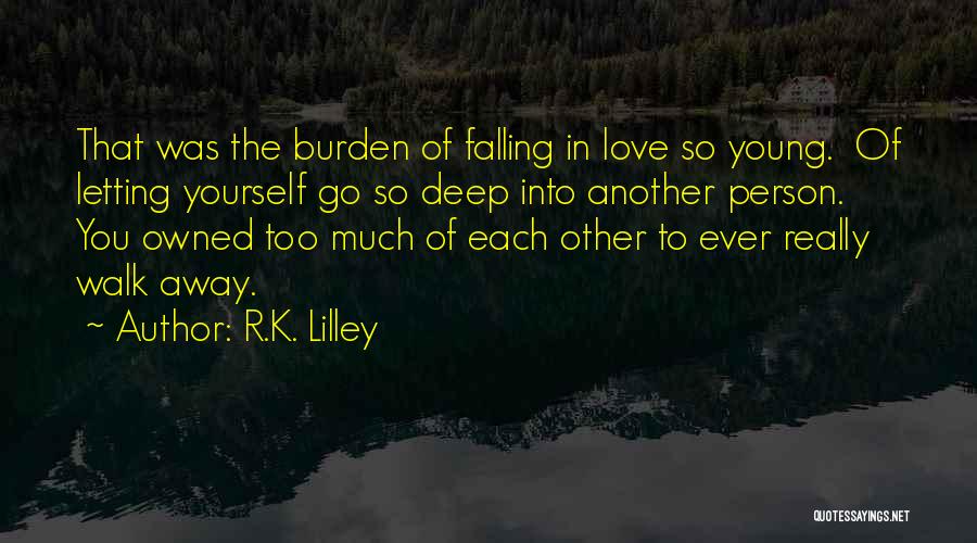R.K. Lilley Quotes: That Was The Burden Of Falling In Love So Young. Of Letting Yourself Go So Deep Into Another Person. You