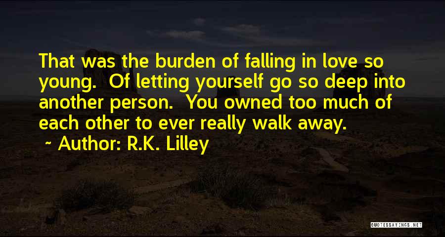 R.K. Lilley Quotes: That Was The Burden Of Falling In Love So Young. Of Letting Yourself Go So Deep Into Another Person. You