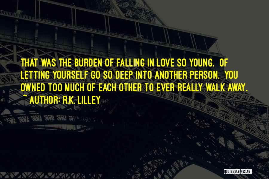 R.K. Lilley Quotes: That Was The Burden Of Falling In Love So Young. Of Letting Yourself Go So Deep Into Another Person. You