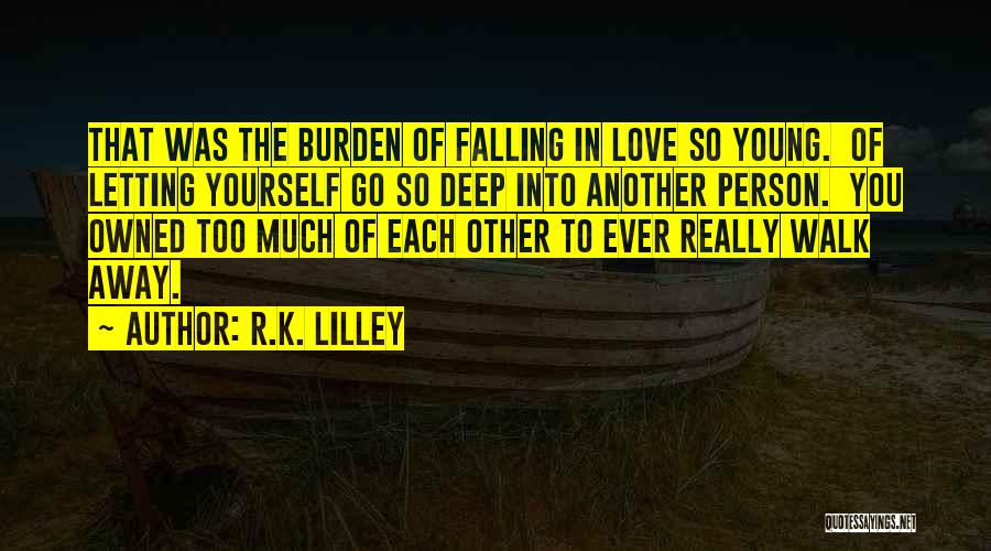 R.K. Lilley Quotes: That Was The Burden Of Falling In Love So Young. Of Letting Yourself Go So Deep Into Another Person. You