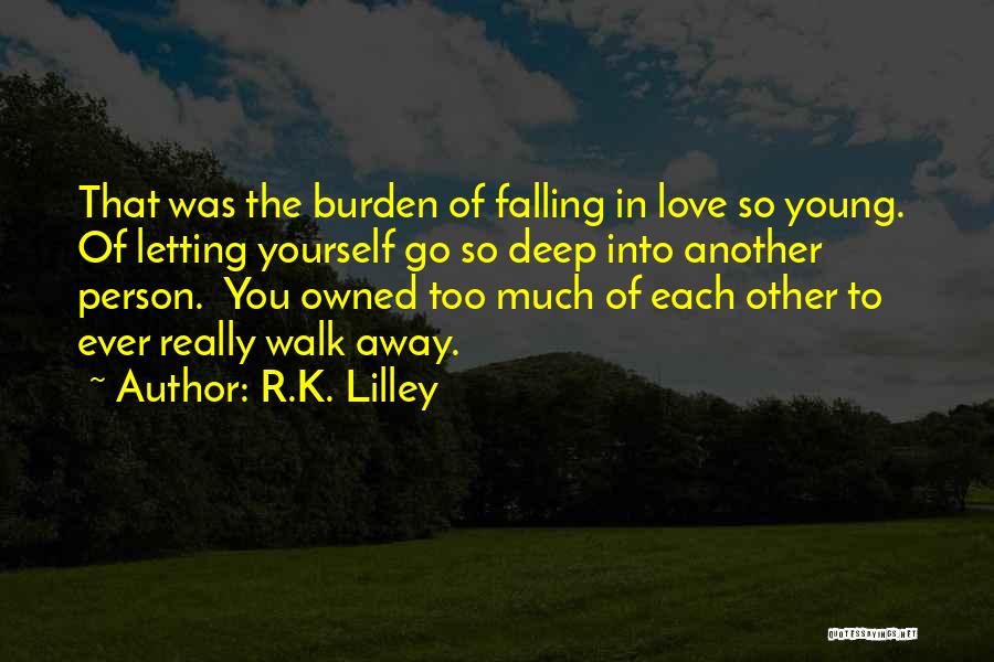 R.K. Lilley Quotes: That Was The Burden Of Falling In Love So Young. Of Letting Yourself Go So Deep Into Another Person. You