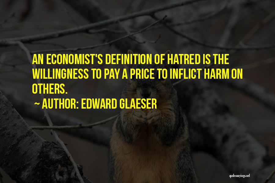 Edward Glaeser Quotes: An Economist's Definition Of Hatred Is The Willingness To Pay A Price To Inflict Harm On Others.