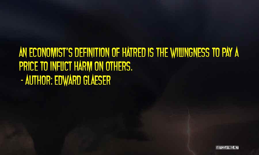 Edward Glaeser Quotes: An Economist's Definition Of Hatred Is The Willingness To Pay A Price To Inflict Harm On Others.