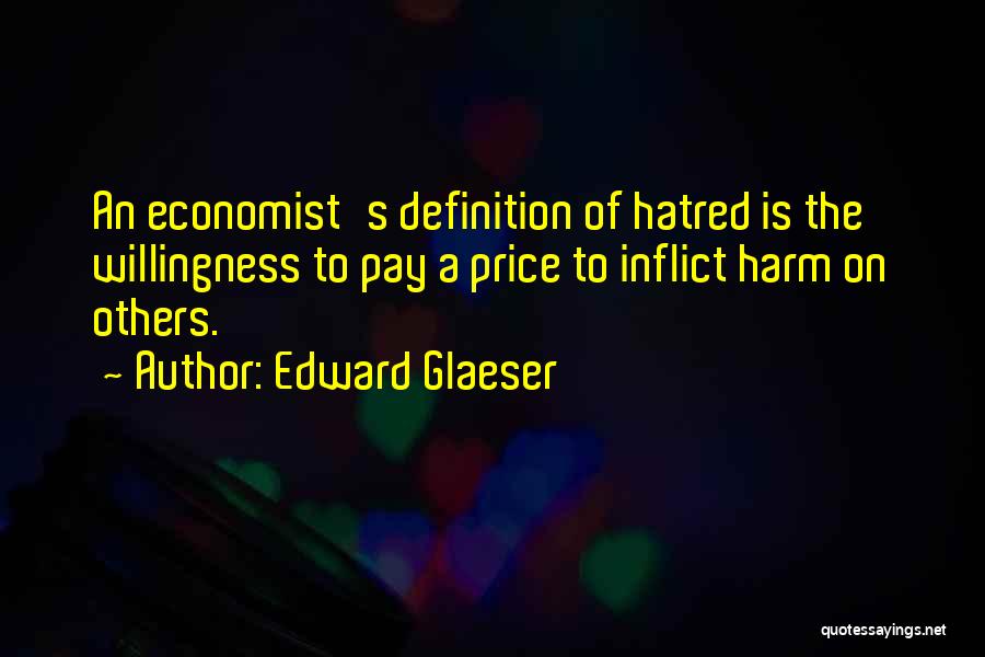 Edward Glaeser Quotes: An Economist's Definition Of Hatred Is The Willingness To Pay A Price To Inflict Harm On Others.