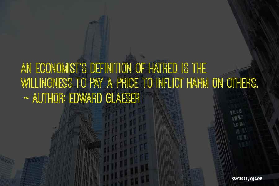 Edward Glaeser Quotes: An Economist's Definition Of Hatred Is The Willingness To Pay A Price To Inflict Harm On Others.