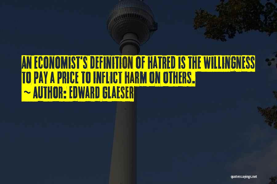 Edward Glaeser Quotes: An Economist's Definition Of Hatred Is The Willingness To Pay A Price To Inflict Harm On Others.